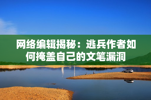 网络编辑揭秘：逃兵作者如何掩盖自己的文笔漏洞