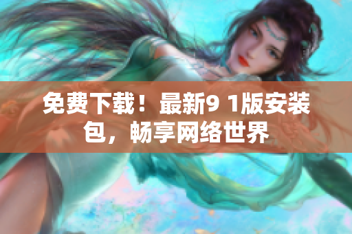 免费下载！最新9 1版安装包，畅享网络世界