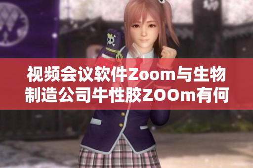 视频会议软件Zoom与生物制造公司牛性胶ZOOm有何联系？