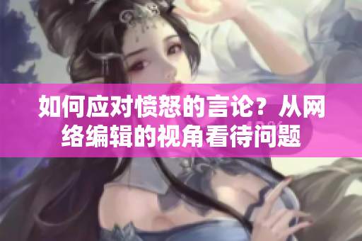 如何应对愤怒的言论？从网络编辑的视角看待问题