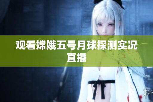 观看嫦娥五号月球探测实况直播