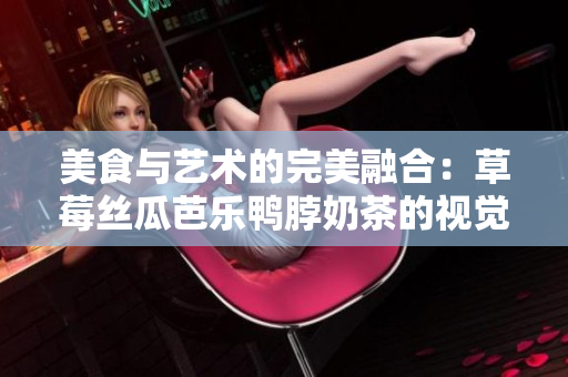 美食与艺术的完美融合：草莓丝瓜芭乐鸭脖奶茶的视觉盛宴