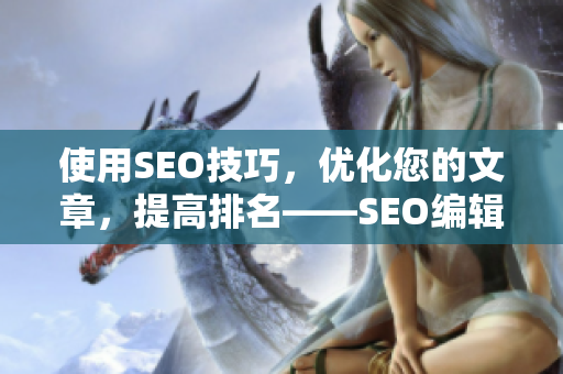 使用SEO技巧，优化您的文章，提高排名——SEO编辑的技能分享