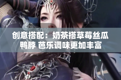 创意搭配：奶茶搭草莓丝瓜鸭脖 芭乐调味更加丰富