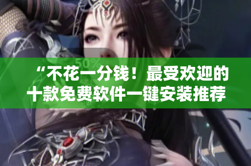 “不花一分钱！最受欢迎的十款免费软件一键安装推荐”