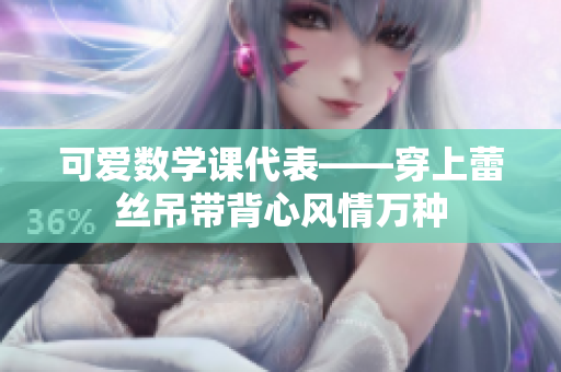 可爱数学课代表——穿上蕾丝吊带背心风情万种