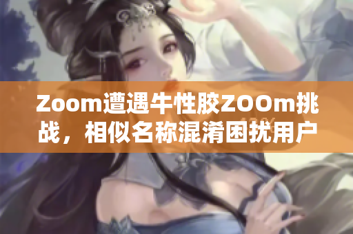 Zoom遭遇牛性胶ZOOm挑战，相似名称混淆困扰用户