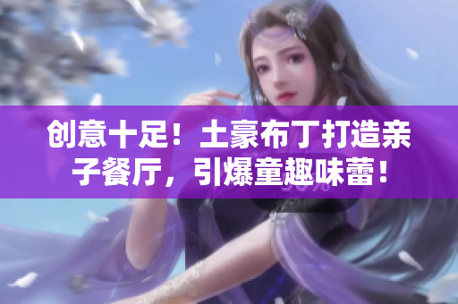 创意十足！土豪布丁打造亲子餐厅，引爆童趣味蕾！