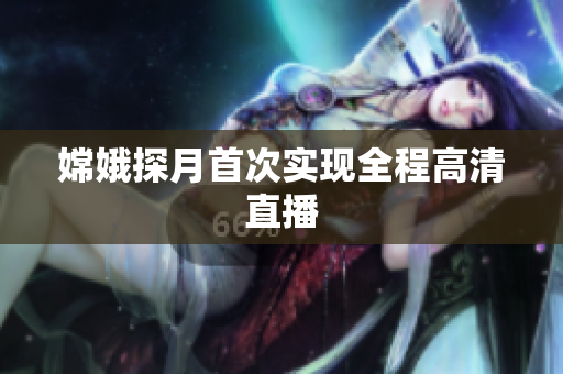 嫦娥探月首次实现全程高清直播