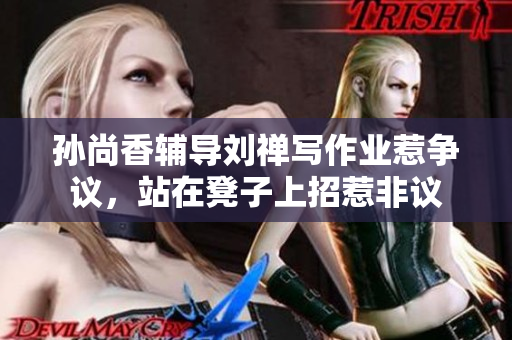 孙尚香辅导刘禅写作业惹争议，站在凳子上招惹非议