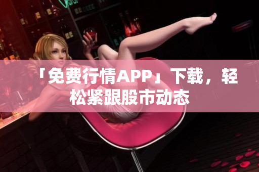 「免费行情APP」下载，轻松紧跟股市动态