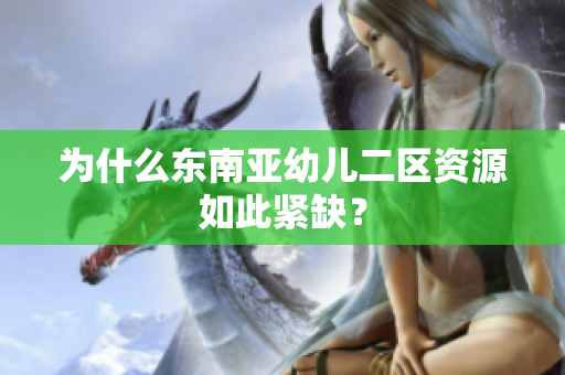 为什么东南亚幼儿二区资源如此紧缺？