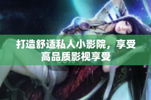 打造舒适私人小影院，享受高品质影视享受