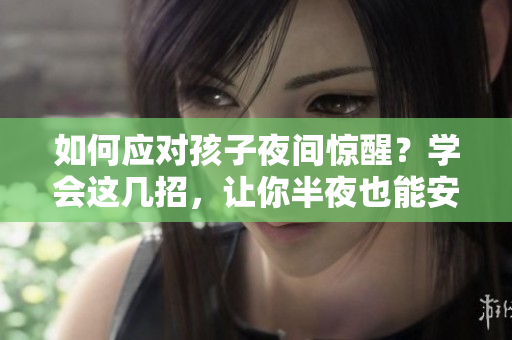 如何应对孩子夜间惊醒？学会这几招，让你半夜也能安睡！