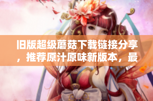 旧版超级蘑菇下载链接分享，推荐原汁原味新版本，最佳玩家体验！