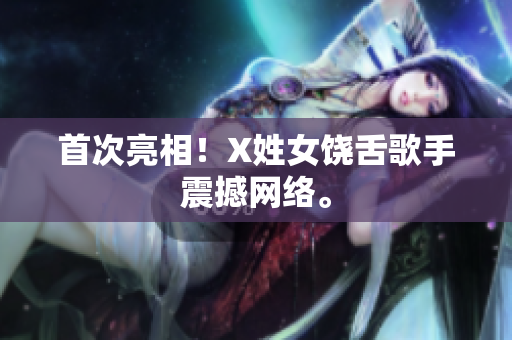 首次亮相！X姓女饶舌歌手震撼网络。