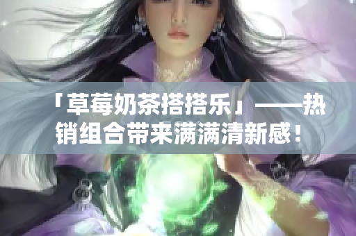 「草莓奶茶搭搭乐」——热销组合带来满满清新感！