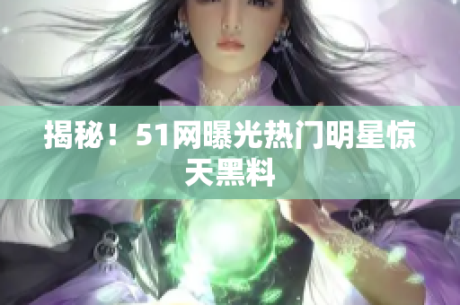 揭秘！51网曝光热门明星惊天黑料
