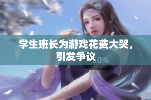 学生班长为游戏花费大哭，引发争议