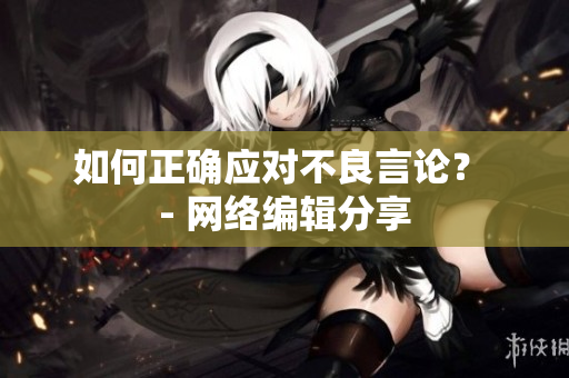 如何正确应对不良言论？ - 网络编辑分享