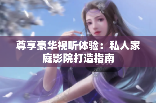 尊享豪华视听体验：私人家庭影院打造指南
