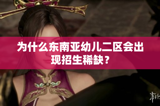 为什么东南亚幼儿二区会出现招生稀缺？