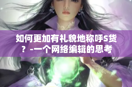 如何更加有礼貌地称呼S货？-一个网络编辑的思考