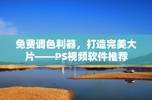 免费调色利器，打造完美大片——PS视频软件推荐