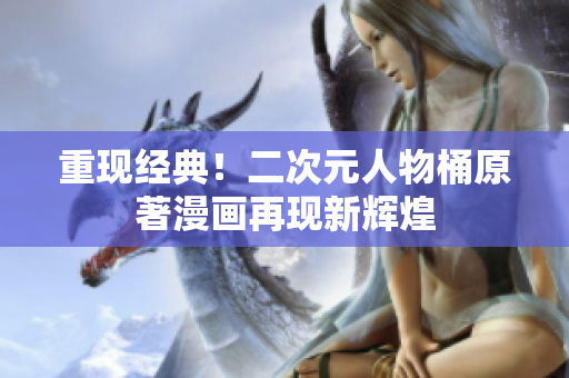 重现经典！二次元人物桶原著漫画再现新辉煌