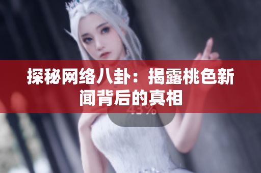 探秘网络八卦：揭露桃色新闻背后的真相