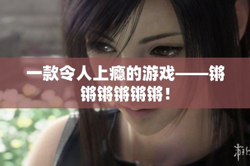 一款令人上瘾的游戏——锵锵锵锵锵锵！