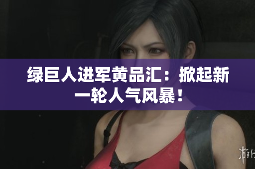 绿巨人进军黄品汇：掀起新一轮人气风暴！