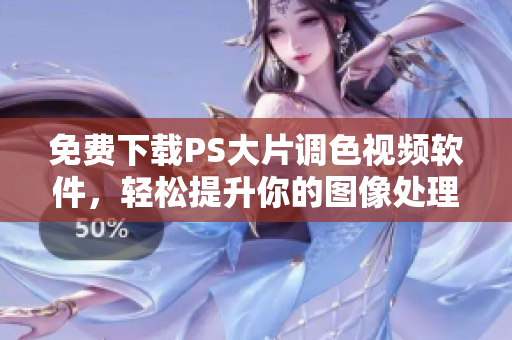 免费下载PS大片调色视频软件，轻松提升你的图像处理技能