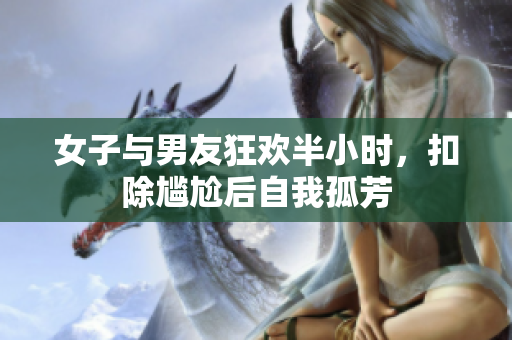 女子与男友狂欢半小时，扣除尴尬后自我孤芳