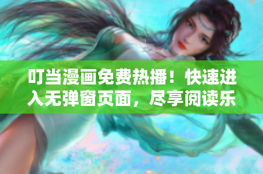 叮当漫画免费热播！快速进入无弹窗页面，尽享阅读乐趣