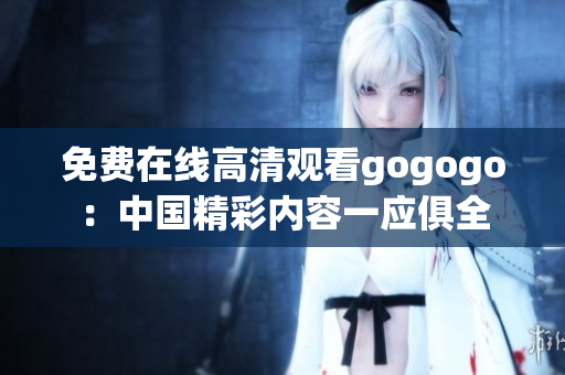 免费在线高清观看gogogo：中国精彩内容一应俱全