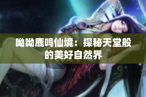 呦呦鹿鸣仙境：探秘天堂般的美好自然界