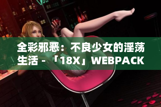 全彩邪恶：不良少女的淫荡生活 - 「18X」WEBPACKREWRITE