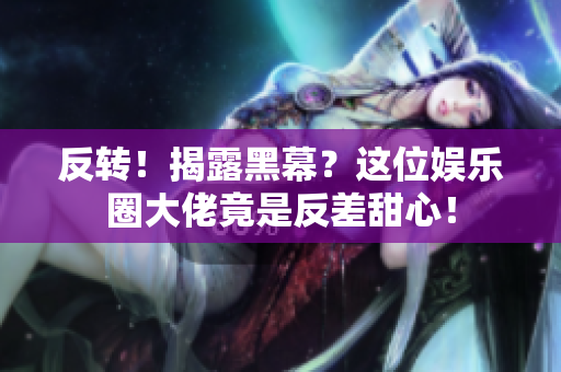 反转！揭露黑幕？这位娱乐圈大佬竟是反差甜心！