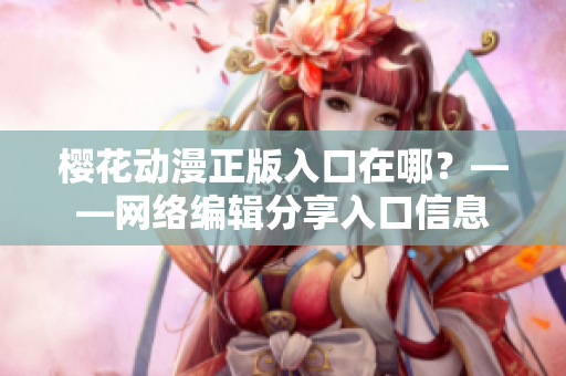樱花动漫正版入口在哪？——网络编辑分享入口信息