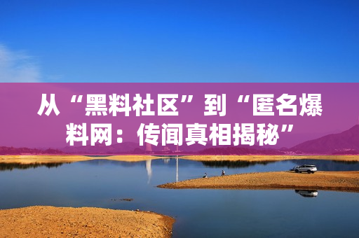 从“黑料社区”到“匿名爆料网：传闻真相揭秘”