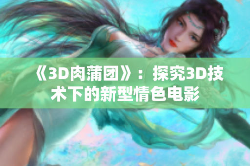 《3D肉蒲团》：探究3D技术下的新型情色电影