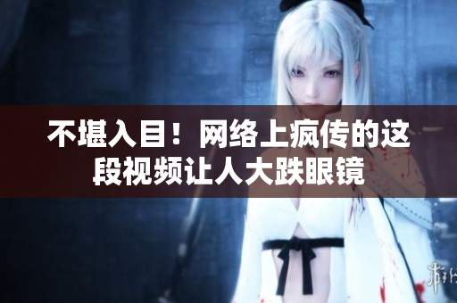 不堪入目！网络上疯传的这段视频让人大跌眼镜