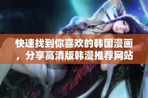 快速找到你喜欢的韩国漫画，分享高清版韩漫推荐网站！