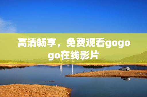 高清畅享，免费观看gogogo在线影片