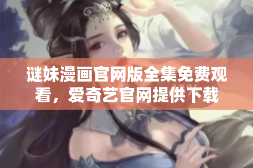 谜妹漫画官网版全集免费观看，爱奇艺官网提供下载