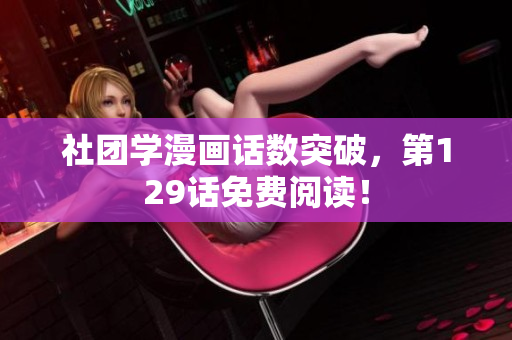 社团学漫画话数突破，第129话免费阅读！