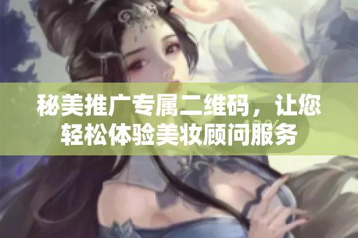 秘美推广专属二维码，让您轻松体验美妆顾问服务