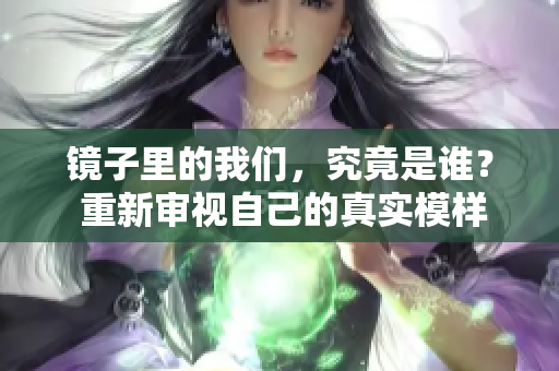 镜子里的我们，究竟是谁？ 重新审视自己的真实模样