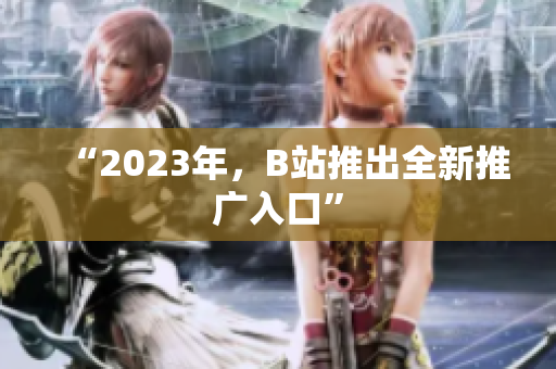 “2023年，B站推出全新推广入口”
